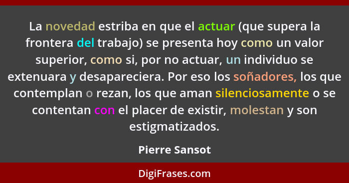 La novedad estriba en que el actuar (que supera la frontera del trabajo) se presenta hoy como un valor superior, como si, por no actua... - Pierre Sansot