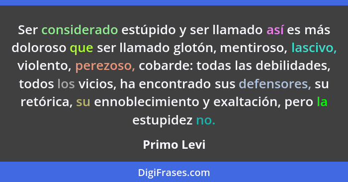 Ser considerado estúpido y ser llamado así es más doloroso que ser llamado glotón, mentiroso, lascivo, violento, perezoso, cobarde: todas... - Primo Levi