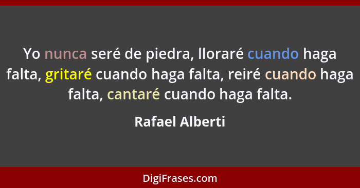 Yo nunca seré de piedra, lloraré cuando haga falta, gritaré cuando haga falta, reiré cuando haga falta, cantaré cuando haga falta.... - Rafael Alberti