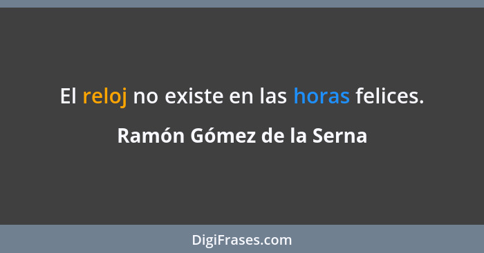 El reloj no existe en las horas felices.... - Ramón Gómez de la Serna