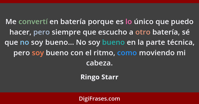 Me convertí en batería porque es lo único que puedo hacer, pero siempre que escucho a otro batería, sé que no soy bueno... No soy bueno... - Ringo Starr