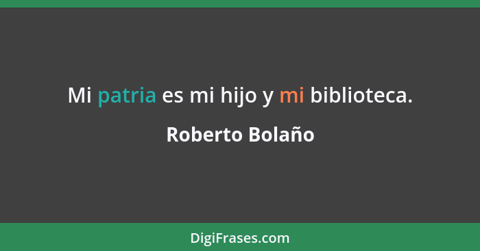 Mi patria es mi hijo y mi biblioteca.... - Roberto Bolaño