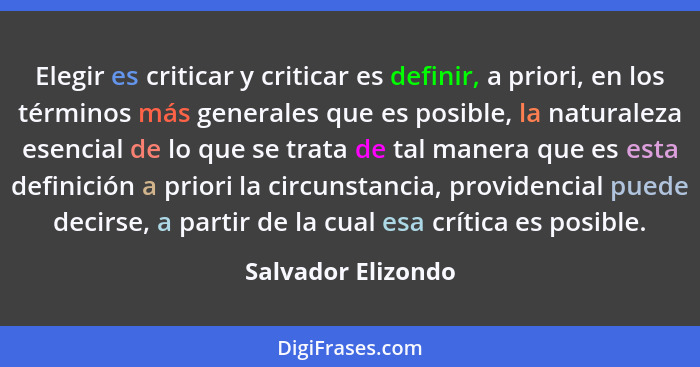 Elegir es criticar y criticar es definir, a priori, en los términos más generales que es posible, la naturaleza esencial de lo que... - Salvador Elizondo