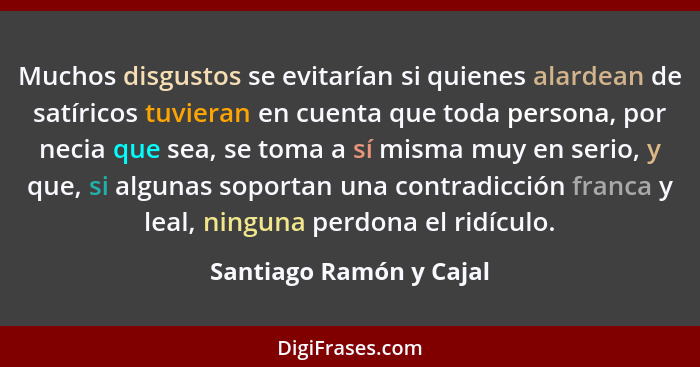 Muchos disgustos se evitarían si quienes alardean de satíricos tuvieran en cuenta que toda persona, por necia que sea, se tom... - Santiago Ramón y Cajal