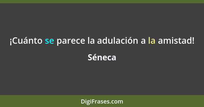 ¡Cuánto se parece la adulación a la amistad!... - Séneca