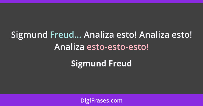 Sigmund Freud... Analiza esto! Analiza esto! Analiza esto-esto-esto!... - Sigmund Freud