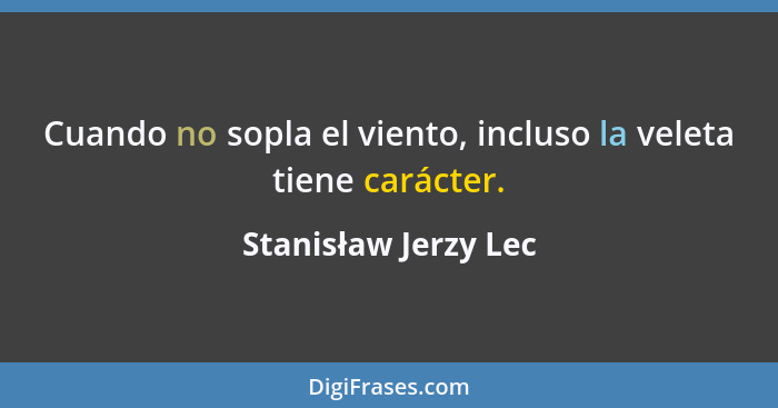 Cuando no sopla el viento, incluso la veleta tiene carácter.... - Stanisław Jerzy Lec