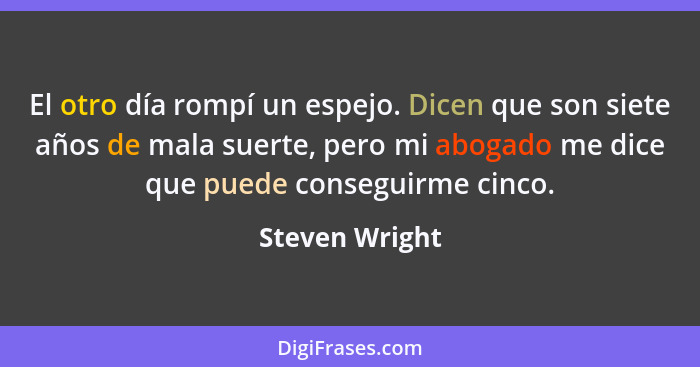 El otro día rompí un espejo. Dicen que son siete años de mala suerte, pero mi abogado me dice que puede conseguirme cinco.... - Steven Wright