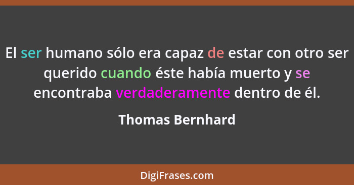 El ser humano sólo era capaz de estar con otro ser querido cuando éste había muerto y se encontraba verdaderamente dentro de él.... - Thomas Bernhard