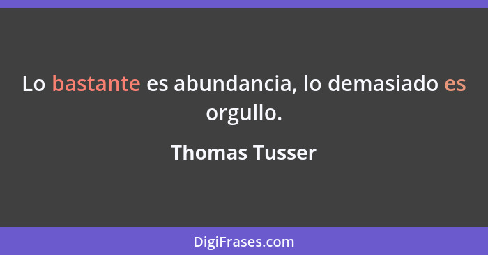 Lo bastante es abundancia, lo demasiado es orgullo.... - Thomas Tusser