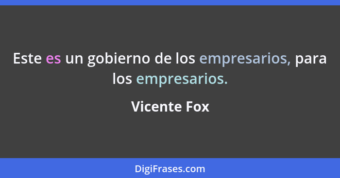 Este es un gobierno de los empresarios, para los empresarios.... - Vicente Fox