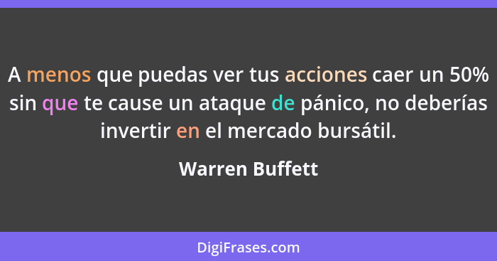 A menos que puedas ver tus acciones caer un 50% sin que te cause un ataque de pánico, no deberías invertir en el mercado bursátil.... - Warren Buffett