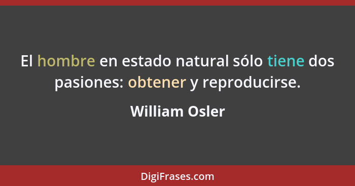 El hombre en estado natural sólo tiene dos pasiones: obtener y reproducirse.... - William Osler