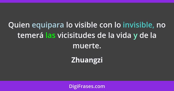 Quien equipara lo visible con lo invisible, no temerá las vicisitudes de la vida y de la muerte.... - Zhuangzi