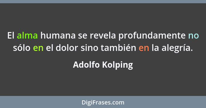 El alma humana se revela profundamente no sólo en el dolor sino también en la alegría.... - Adolfo Kolping