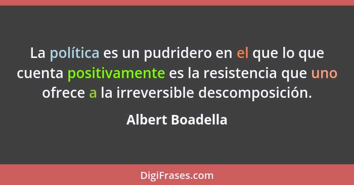 La política es un pudridero en el que lo que cuenta positivamente es la resistencia que uno ofrece a la irreversible descomposición.... - Albert Boadella