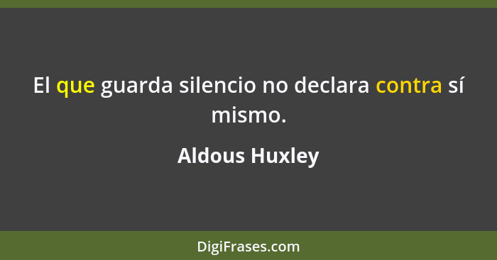 El que guarda silencio no declara contra sí mismo.... - Aldous Huxley