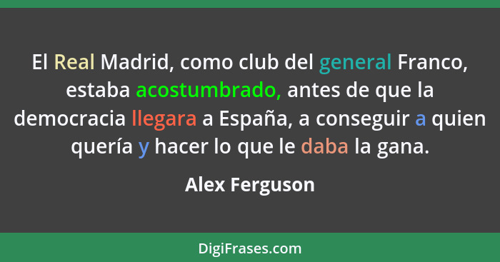 El Real Madrid, como club del general Franco, estaba acostumbrado, antes de que la democracia llegara a España, a conseguir a quien qu... - Alex Ferguson
