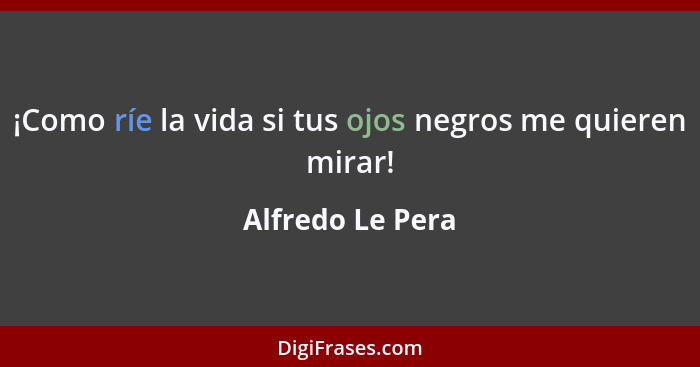 ¡Como ríe la vida si tus ojos negros me quieren mirar!... - Alfredo Le Pera