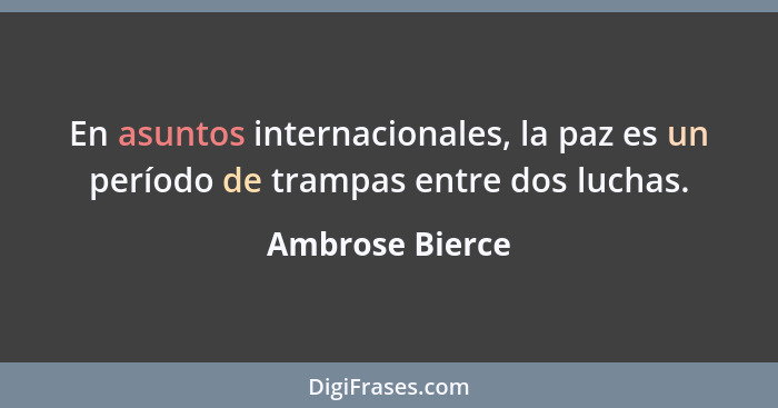En asuntos internacionales, la paz es un período de trampas entre dos luchas.... - Ambrose Bierce