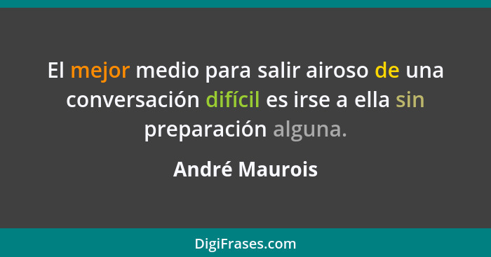 El mejor medio para salir airoso de una conversación difícil es irse a ella sin preparación alguna.... - André Maurois