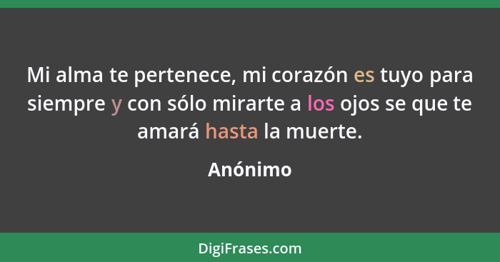 Mi alma te pertenece, mi corazón es tuyo para siempre y con sólo mirarte a los ojos se que te amará hasta la muerte.... - Anónimo