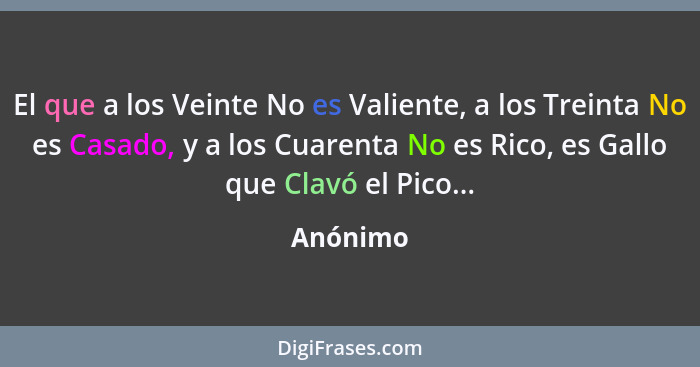 El que a los Veinte No es Valiente, a los Treinta No es Casado, y a los Cuarenta No es Rico, es Gallo que Clavó el Pico...... - Anónimo