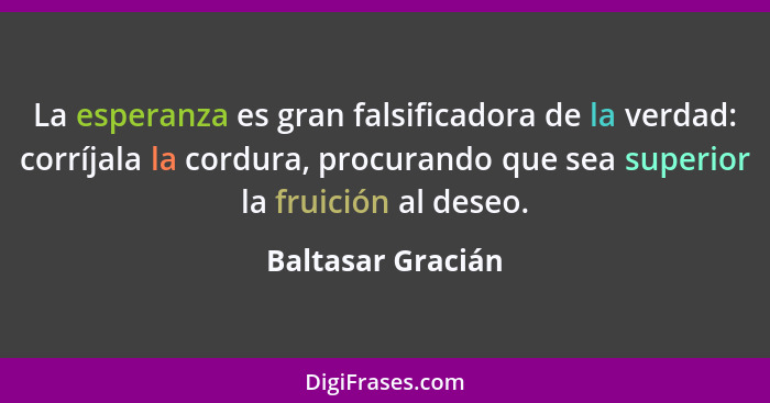 La esperanza es gran falsificadora de la verdad: corríjala la cordura, procurando que sea superior la fruición al deseo.... - Baltasar Gracián