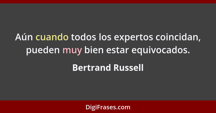 Aún cuando todos los expertos coincidan, pueden muy bien estar equivocados.... - Bertrand Russell