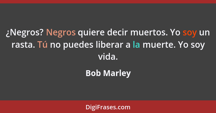 ¿Negros? Negros quiere decir muertos. Yo soy un rasta. Tú no puedes liberar a la muerte. Yo soy vida.... - Bob Marley