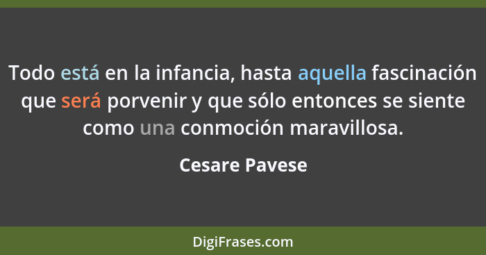 Todo está en la infancia, hasta aquella fascinación que será porvenir y que sólo entonces se siente como una conmoción maravillosa.... - Cesare Pavese