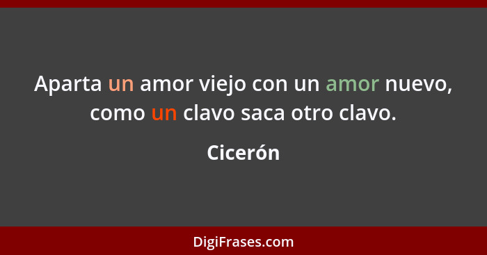 Aparta un amor viejo con un amor nuevo, como un clavo saca otro clavo.... - Cicerón