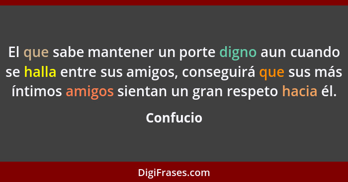 El que sabe mantener un porte digno aun cuando se halla entre sus amigos, conseguirá que sus más íntimos amigos sientan un gran respeto hac... - Confucio