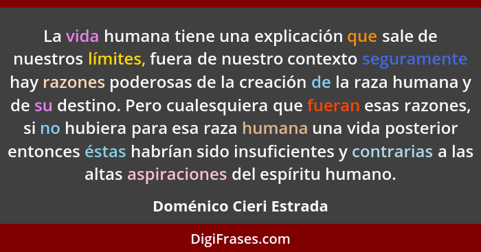 La vida humana tiene una explicación que sale de nuestros límites, fuera de nuestro contexto seguramente hay razones poderosa... - Doménico Cieri Estrada