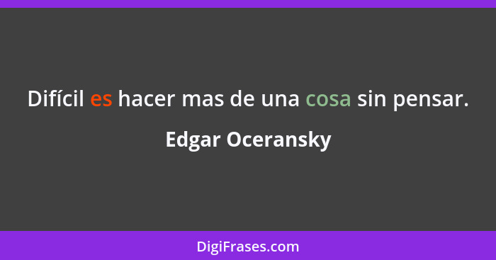 Difícil es hacer mas de una cosa sin pensar.... - Edgar Oceransky