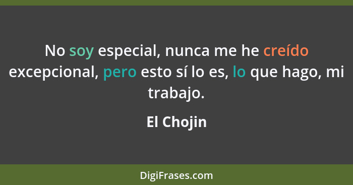 No soy especial, nunca me he creído excepcional, pero esto sí lo es, lo que hago, mi trabajo.... - El Chojin