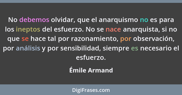 No debemos olvidar, que el anarquismo no es para los ineptos del esfuerzo. No se nace anarquista, si no que se hace tal por razonamient... - Émile Armand