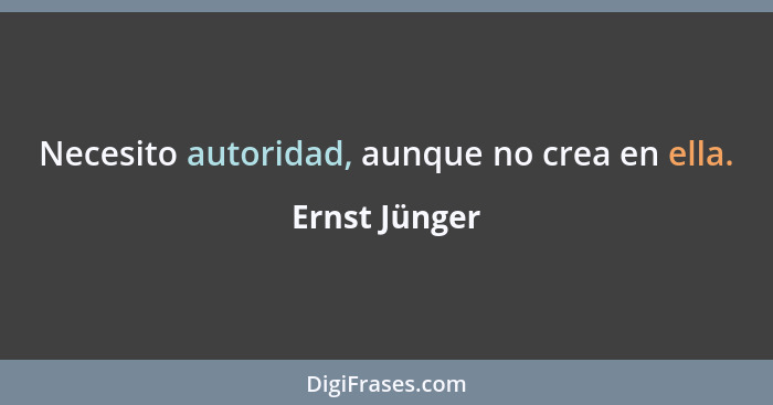 Necesito autoridad, aunque no crea en ella.... - Ernst Jünger