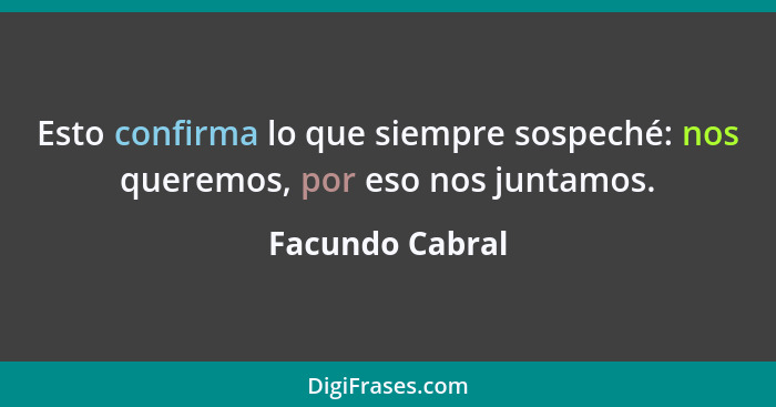 Esto confirma lo que siempre sospeché: nos queremos, por eso nos juntamos.... - Facundo Cabral