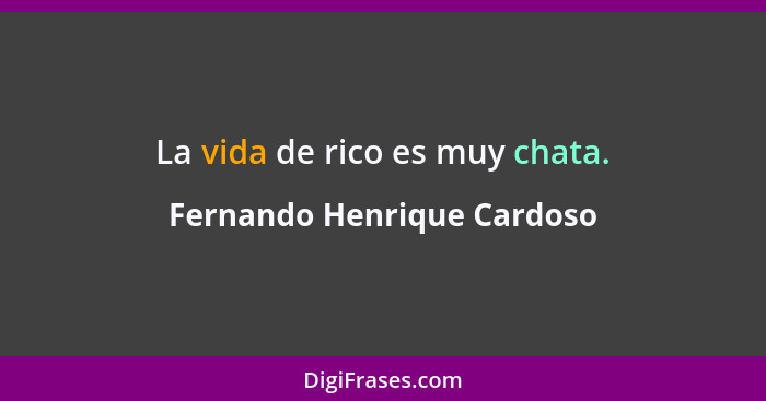 La vida de rico es muy chata.... - Fernando Henrique Cardoso