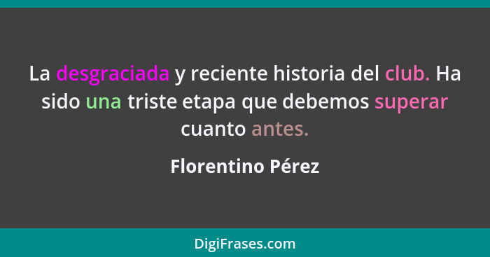 La desgraciada y reciente historia del club. Ha sido una triste etapa que debemos superar cuanto antes.... - Florentino Pérez