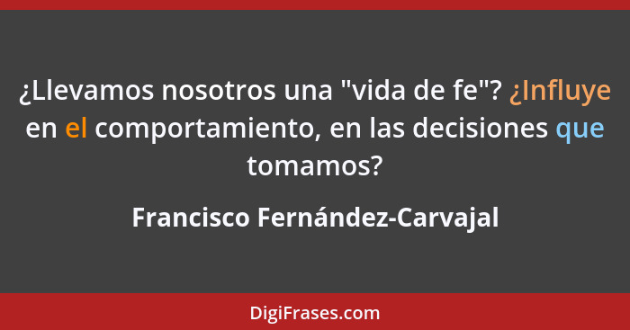 ¿Llevamos nosotros una "vida de fe"? ¿Influye en el comportamiento, en las decisiones que tomamos?... - Francisco Fernández-Carvajal
