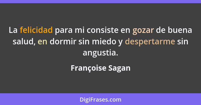 La felicidad para mi consiste en gozar de buena salud, en dormir sin miedo y despertarme sin angustia.... - Françoise Sagan