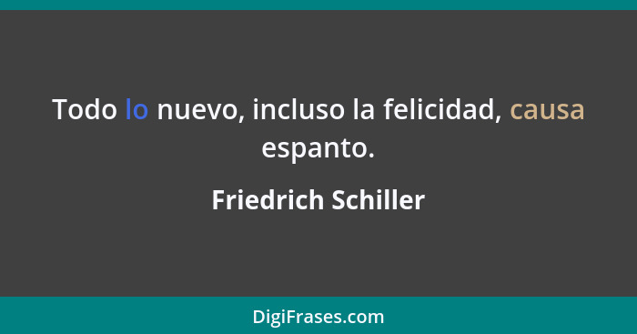 Todo lo nuevo, incluso la felicidad, causa espanto.... - Friedrich Schiller