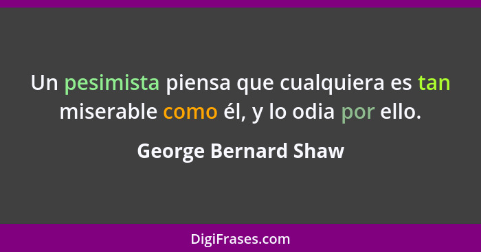 Un pesimista piensa que cualquiera es tan miserable como él, y lo odia por ello.... - George Bernard Shaw