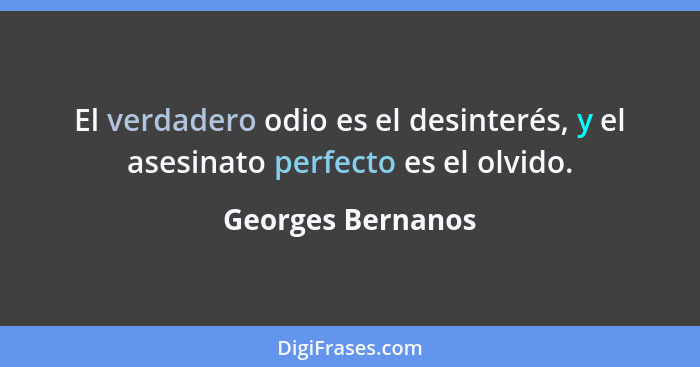El verdadero odio es el desinterés, y el asesinato perfecto es el olvido.... - Georges Bernanos