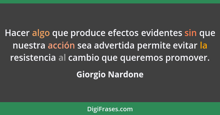 Hacer algo que produce efectos evidentes sin que nuestra acción sea advertida permite evitar la resistencia al cambio que queremos p... - Giorgio Nardone