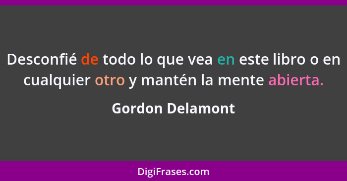 Desconfié de todo lo que vea en este libro o en cualquier otro y mantén la mente abierta.... - Gordon Delamont