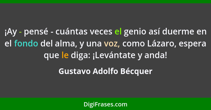 ¡Ay - pensé - cuántas veces el genio así duerme en el fondo del alma, y una voz, como Lázaro, espera que le diga: ¡Levántate... - Gustavo Adolfo Bécquer