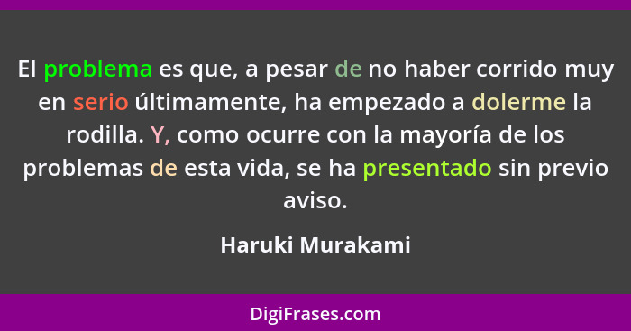 El problema es que, a pesar de no haber corrido muy en serio últimamente, ha empezado a dolerme la rodilla. Y, como ocurre con la ma... - Haruki Murakami